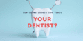How Often Should You Visit Your Dentist